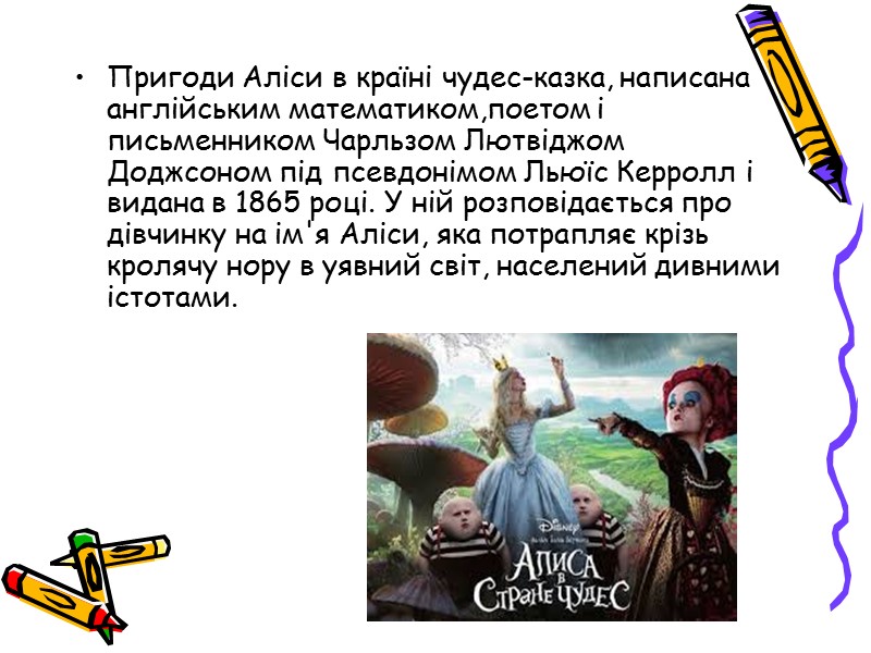 Пригоди Аліси в країні чудес-казка, написана англійським математиком,поетом і письменником Чарльзом Лютвіджом Доджсоном під